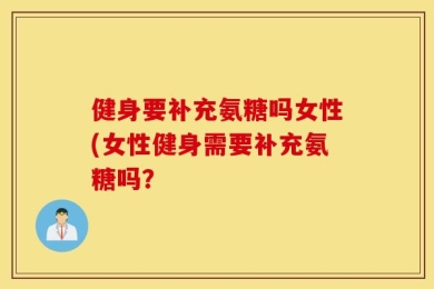 健身要补充氨糖吗女性(女性健身需要补充氨糖吗？