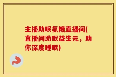 主播助眠氨糖直播间(直播间助眠益生元，助你深度睡眠)