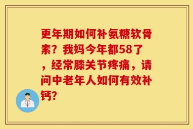 更年期如何补氨糖软骨素？我妈今年都58了，经常膝关节疼痛，请问中老年人如何有效补钙？