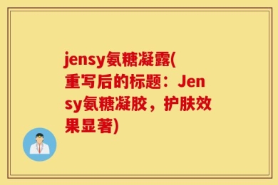 jensy氨糖凝露(重写后的标题：Jensy氨糖凝胶，护肤效果显著)
