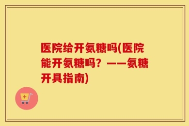 医院给开氨糖吗(医院能开氨糖吗？——氨糖开具指南)