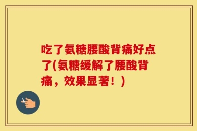 吃了氨糖腰酸背痛好点了(氨糖缓解了腰酸背痛，效果显著！)