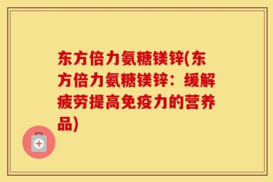 东方倍力氨糖镁锌(东方倍力氨糖镁锌：缓解疲劳提高免疫力的营养品)