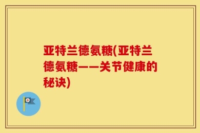 亚特兰德氨糖(亚特兰德氨糖——关节健康的秘诀)