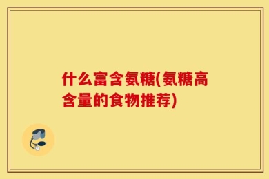 什么富含氨糖(氨糖高含量的食物推荐)