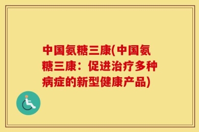 中国氨糖三康(中国氨糖三康：促进治疗多种病症的新型健康产品)