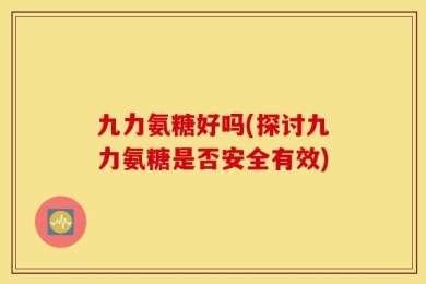 九力氨糖好吗(探讨九力氨糖是否安全有效)