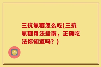 三抗氨糖怎么吃(三抗氨糖用法指南，正确吃法你知道吗？)