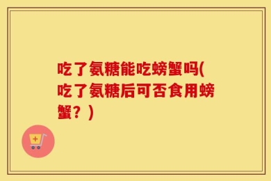 吃了氨糖能吃螃蟹吗(吃了氨糖后可否食用螃蟹？)