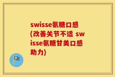 swisse氨糖口感(改善关节不适 swisse氨糖甘美口感助力)