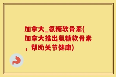 加拿大_氨糖软骨素(加拿大推出氨糖软骨素，帮助关节健康)
