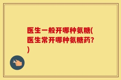 医生一般开哪种氨糖(医生常开哪种氨糖药？)