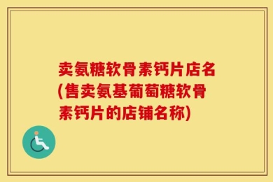 卖氨糖软骨素钙片店名(售卖氨基葡萄糖软骨素钙片的店铺名称)