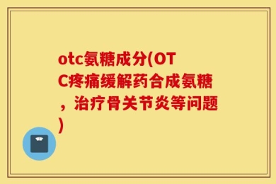 otc氨糖成分(OTC疼痛缓解药合成氨糖，治疗骨关节炎等问题)