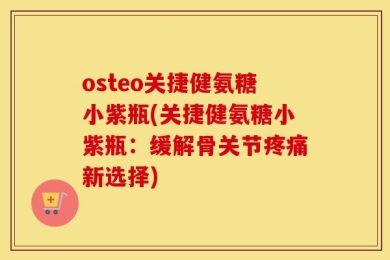 osteo关捷健氨糖小紫瓶(关捷健氨糖小紫瓶：缓解骨关节疼痛新选择)