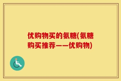 优购物买的氨糖(氨糖购买推荐——优购物)