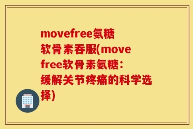 movefree氨糖软骨素吞服(movefree软骨素氨糖：缓解关节疼痛的科学选择)
