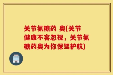 关节氨糖药 奥(关节健康不容忽视，关节氨糖药奥为你保驾护航)