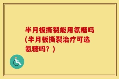 半月板撕裂能用氨糖吗(半月板撕裂治疗可选氨糖吗？)