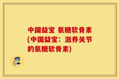 中国益宝 氨糖软骨素(中国益宝：滋养关节的氨糖软骨素)