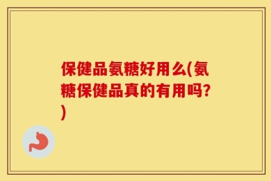 保健品氨糖好用么(氨糖保健品真的有用吗？)