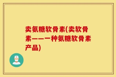 卖氨糖软骨素(卖软骨素——一种氨糖软骨素产品)