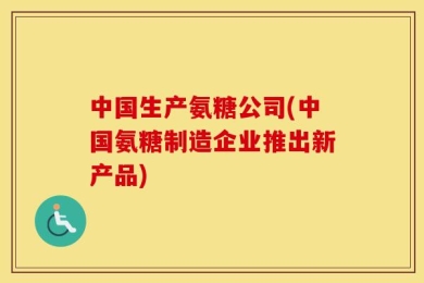 中国生产氨糖公司(中国氨糖制造企业推出新产品)