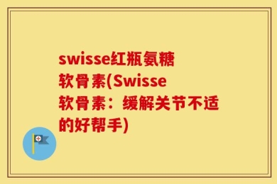 swisse红瓶氨糖软骨素(Swisse软骨素：缓解关节不适的好帮手)