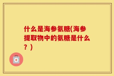 什么是海参氨糖(海参提取物中的氨糖是什么？)