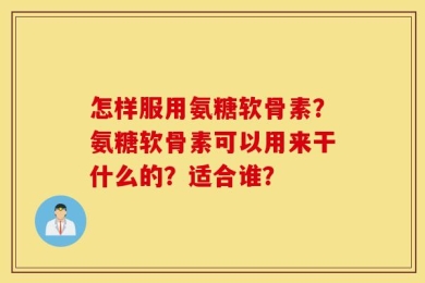 怎样服用氨糖软骨素？氨糖软骨素可以用来干什么的？适合谁？