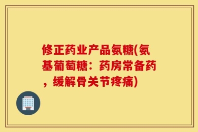 修正药业产品氨糖(氨基葡萄糖：药房常备药，缓解骨关节疼痛)
