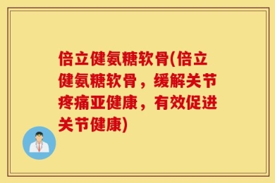 倍立健氨糖软骨(倍立健氨糖软骨，缓解关节疼痛亚健康，有效促进关节健康)