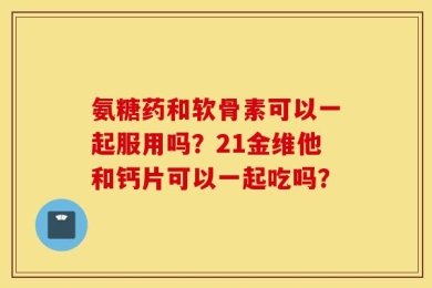 氨糖药和软骨素可以一起服用吗？21金维他和钙片可以一起吃吗？