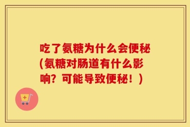 吃了氨糖为什么会便秘(氨糖对肠道有什么影响？可能导致便秘！)