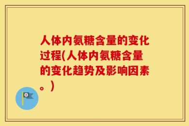 人体内氨糖含量的变化过程(人体内氨糖含量的变化趋势及影响因素。)