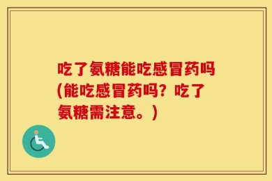 吃了氨糖能吃感冒药吗(能吃感冒药吗？吃了氨糖需注意。)