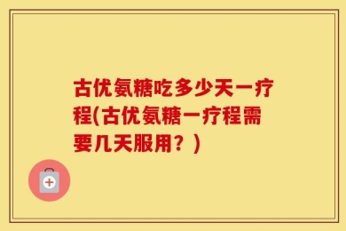 古优氨糖吃多少天一疗程(古优氨糖一疗程需要几天服用？)