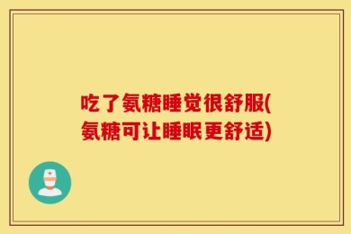 吃了氨糖睡觉很舒服(氨糖可让睡眠更舒适)