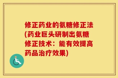 修正药业的氨糖修正法(药业巨头研制出氨糖修正技术：能有效提高药品治疗效果)
