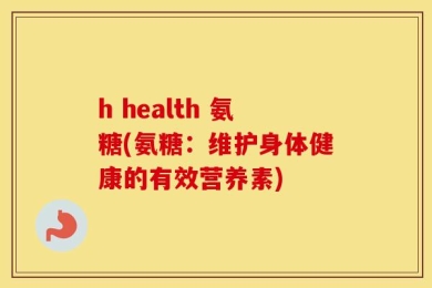 h health 氨糖(氨糖：维护身体健康的有效营养素)
