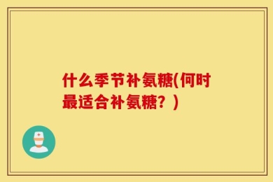 什么季节补氨糖(何时最适合补氨糖？)