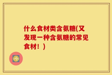 什么食材类含氨糖(又发现一种含氨糖的常见食材！)