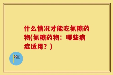 什么情况才能吃氨糖药物(氨糖药物：哪些病症适用？)