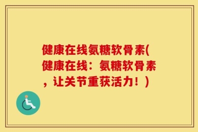 健康在线氨糖软骨素(健康在线：氨糖软骨素，让关节重获活力！)