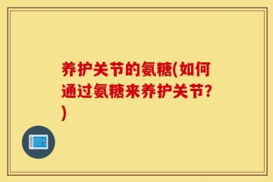 养护关节的氨糖(如何通过氨糖来养护关节？)