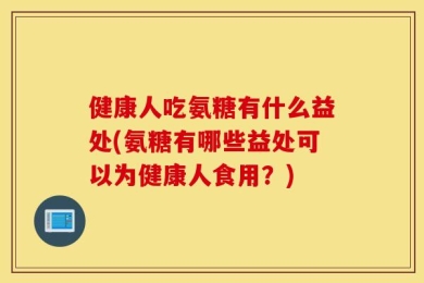 健康人吃氨糖有什么益处(氨糖有哪些益处可以为健康人食用？)