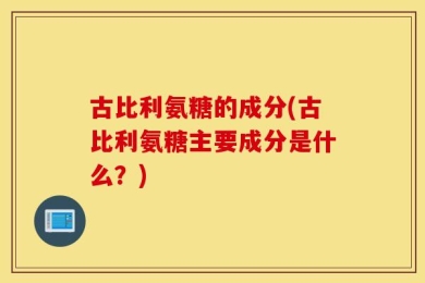 古比利氨糖的成分(古比利氨糖主要成分是什么？)