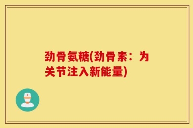 劲骨氨糖(劲骨素：为关节注入新能量)
