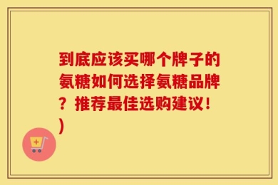 到底应该买哪个牌子的氨糖如何选择氨糖品牌？推荐最佳选购建议！)