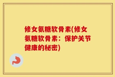 修女氨糖软骨素(修女氨糖软骨素：保护关节健康的秘密)